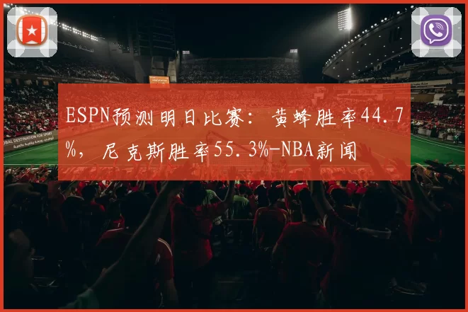 ESPN预测明日比赛：黄蜂胜率44.7%，尼克斯胜率55.3%-NBA新闻
