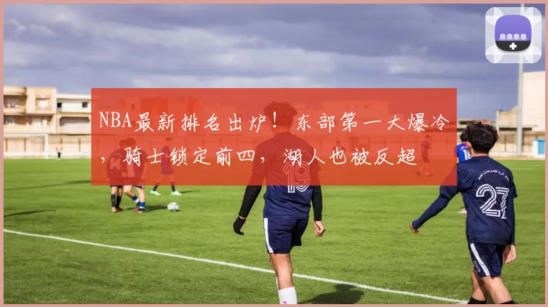 NBA最新排名出炉！东部第一大爆冷，骑士锁定前四，湖人也被反超