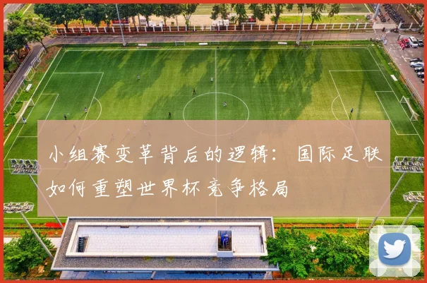 小组赛变革背后的逻辑：国际足联如何重塑世界杯竞争格局