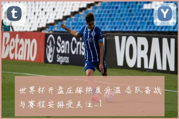 世界杯开盘庄稼热度升温 各队备战与赛程安排受关注_1